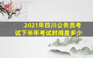 2021年四川公务员考试下半年考试时间是多少