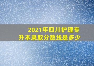 2021年四川护理专升本录取分数线是多少