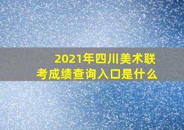 2021年四川美术联考成绩查询入口是什么