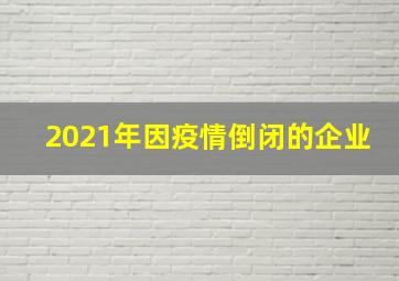 2021年因疫情倒闭的企业