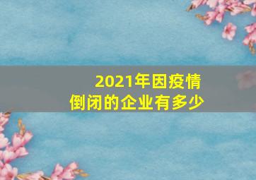 2021年因疫情倒闭的企业有多少