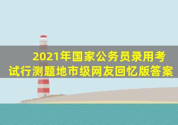 2021年国家公务员录用考试行测题地市级网友回忆版答案