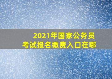 2021年国家公务员考试报名缴费入口在哪