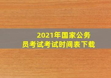 2021年国家公务员考试考试时间表下载