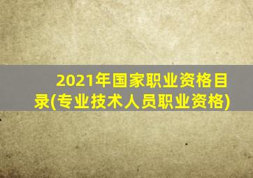 2021年国家职业资格目录(专业技术人员职业资格)