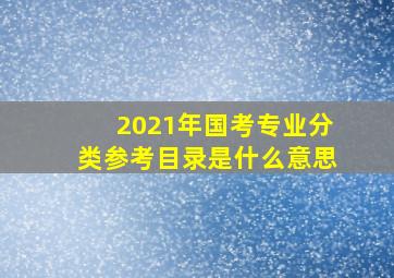 2021年国考专业分类参考目录是什么意思