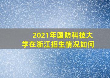 2021年国防科技大学在浙江招生情况如何