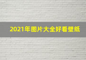 2021年图片大全好看壁纸