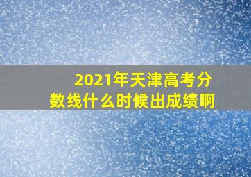 2021年天津高考分数线什么时候出成绩啊