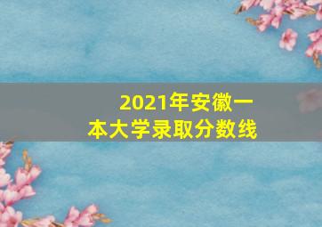 2021年安徽一本大学录取分数线