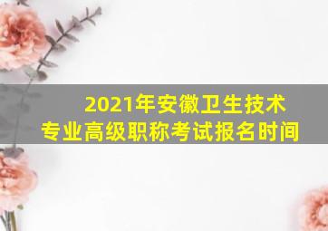 2021年安徽卫生技术专业高级职称考试报名时间