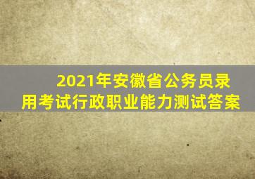 2021年安徽省公务员录用考试行政职业能力测试答案