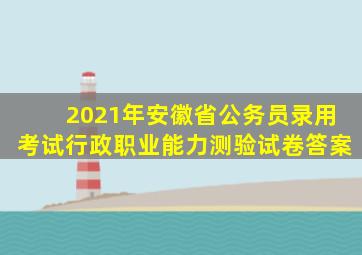 2021年安徽省公务员录用考试行政职业能力测验试卷答案