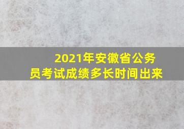 2021年安徽省公务员考试成绩多长时间出来