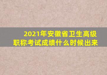 2021年安徽省卫生高级职称考试成绩什么时候出来