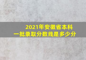 2021年安徽省本科一批录取分数线是多少分