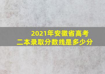 2021年安徽省高考二本录取分数线是多少分