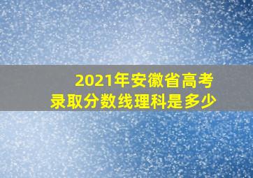 2021年安徽省高考录取分数线理科是多少