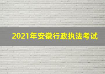 2021年安徽行政执法考试