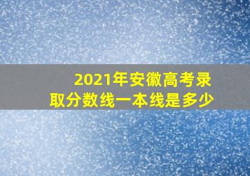 2021年安徽高考录取分数线一本线是多少