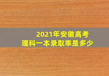 2021年安徽高考理科一本录取率是多少