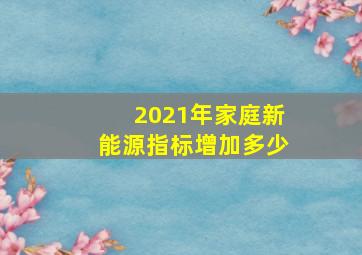 2021年家庭新能源指标增加多少