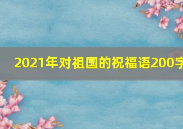 2021年对祖国的祝福语200字