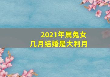 2021年属兔女几月结婚是大利月