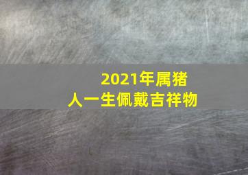 2021年属猪人一生佩戴吉祥物