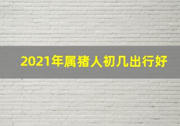 2021年属猪人初几出行好