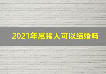 2021年属猪人可以结婚吗