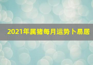 2021年属猪每月运势卜易居