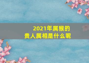 2021年属猴的贵人属相是什么呢