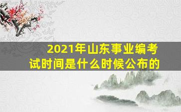 2021年山东事业编考试时间是什么时候公布的