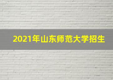 2021年山东师范大学招生