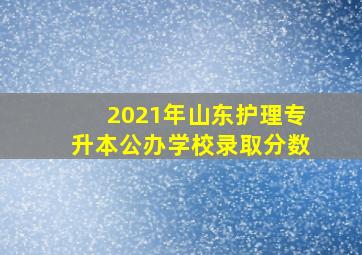 2021年山东护理专升本公办学校录取分数