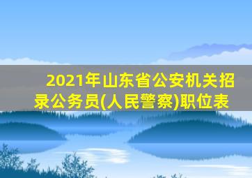 2021年山东省公安机关招录公务员(人民警察)职位表