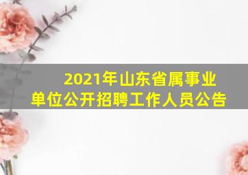 2021年山东省属事业单位公开招聘工作人员公告