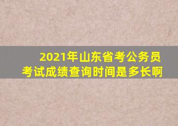 2021年山东省考公务员考试成绩查询时间是多长啊