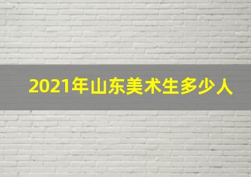 2021年山东美术生多少人