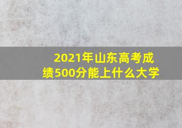 2021年山东高考成绩500分能上什么大学