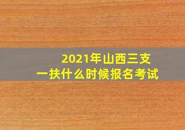 2021年山西三支一扶什么时候报名考试