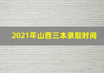 2021年山西三本录取时间