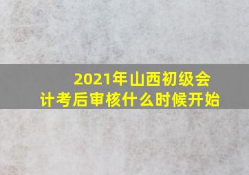 2021年山西初级会计考后审核什么时候开始