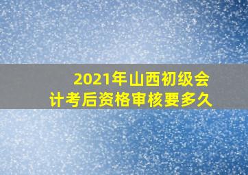 2021年山西初级会计考后资格审核要多久