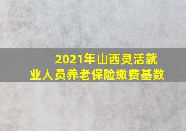 2021年山西灵活就业人员养老保险缴费基数