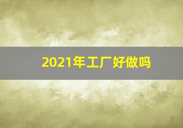 2021年工厂好做吗