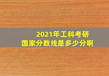 2021年工科考研国家分数线是多少分啊