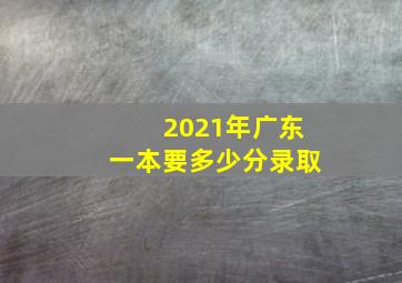 2021年广东一本要多少分录取