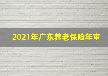 2021年广东养老保险年审